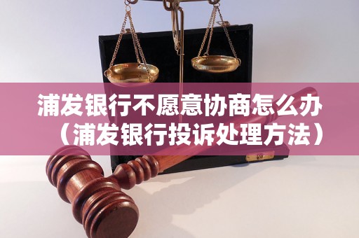 浦发银行不愿意协商怎么办（浦发银行投诉处理方法）