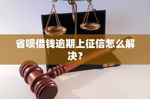 省呗借钱逾期上征信怎么解决？