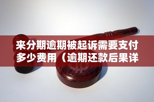 来分期逾期被起诉需要支付多少费用（逾期还款后果详解）