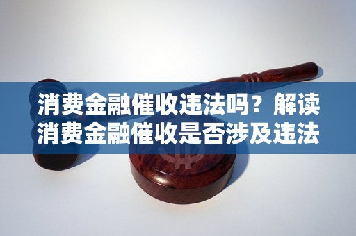 消费金融催收违法吗？解读消费金融催收是否涉及违法行为