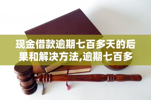 现金借款逾期七百多天的后果和解决方法,逾期七百多天现金借款如何处理