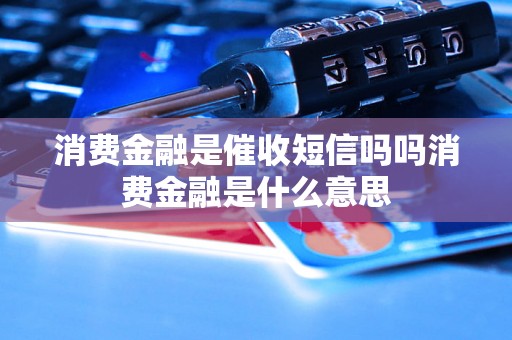 消费金融是催收短信吗吗消费金融是什么意思