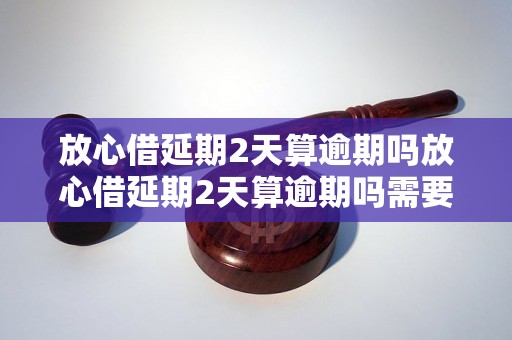 放心借延期2天算逾期吗放心借延期2天算逾期吗需要注意什么