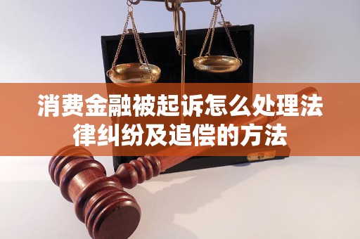 消费金融被起诉怎么处理法律纠纷及追偿的方法