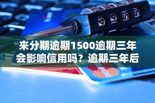 来分期逾期1500逾期三年会影响信用吗？逾期三年后如何处理？