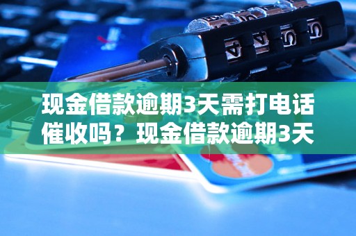 现金借款逾期3天需打电话催收吗？现金借款逾期3天会有什么后果？