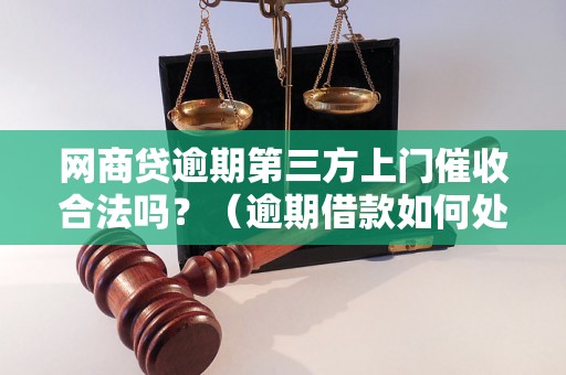 网商贷逾期第三方上门催收合法吗？（逾期借款如何处理）