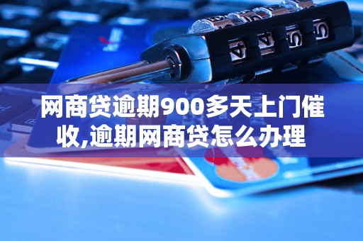 网商贷逾期900多天上门催收,逾期网商贷怎么办理