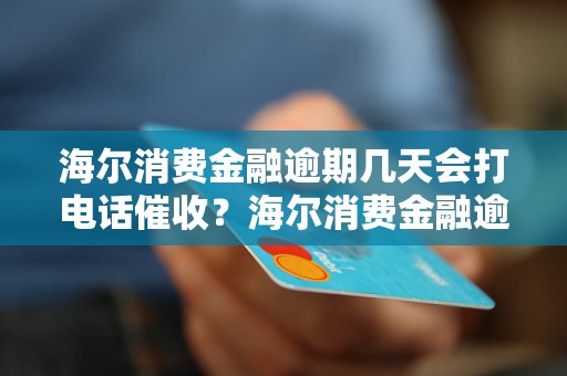 海尔消费金融逾期几天会打电话催收？海尔消费金融逾期催收电话多久会来？