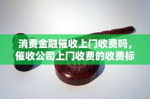 消费金融催收上门收费吗，催收公司上门收费的收费标准是怎样的