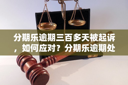 分期乐逾期三百多天被起诉，如何应对？分期乐逾期处理步骤详解