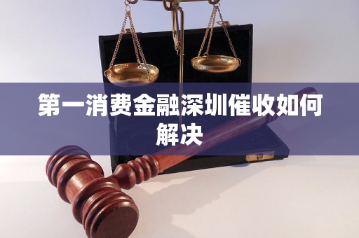 第一消费金融深圳催收如何解决