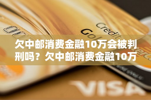 欠中邮消费金融10万会被判刑吗？欠中邮消费金融10万的法律后果是什么？