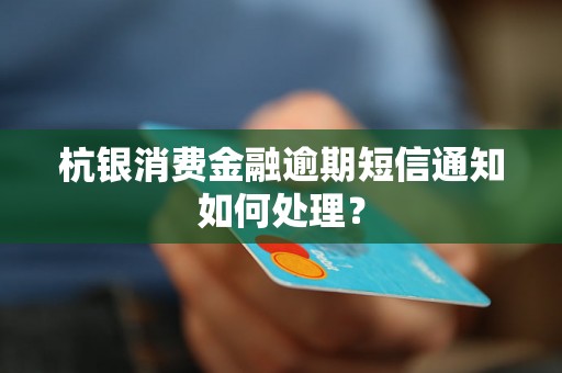 杭银消费金融逾期短信通知如何处理？