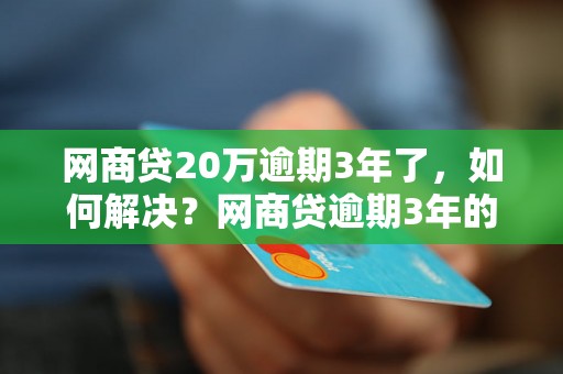 网商贷20万逾期3年了，如何解决？网商贷逾期3年的后果及处理方法