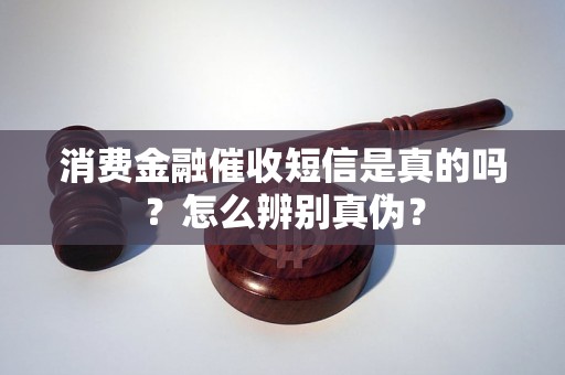 消费金融催收短信是真的吗？怎么辨别真伪？