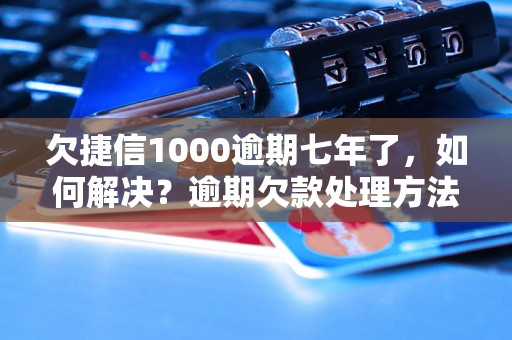 欠捷信1000逾期七年了，如何解决？逾期欠款处理方法详解