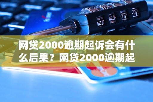 网贷2000逾期起诉会有什么后果？网贷2000逾期起诉怎么应对？