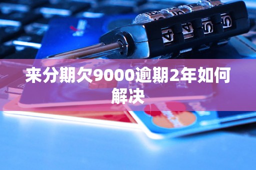 来分期欠9000逾期2年如何解决