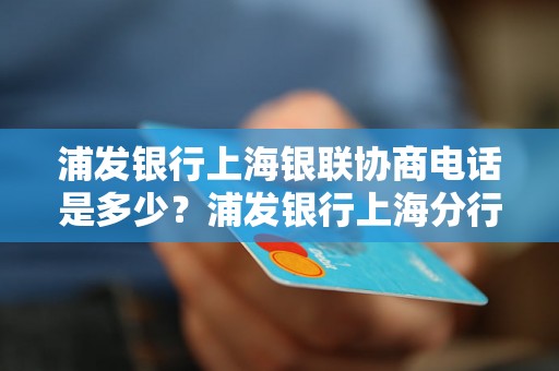 浦发银行上海银联协商电话是多少？浦发银行上海分行银联协商电话是什么？