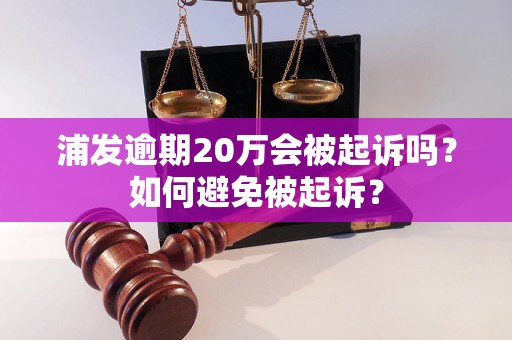 浦发逾期20万会被起诉吗？如何避免被起诉？