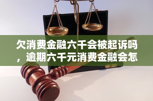 欠消费金融六千会被起诉吗，逾期六千元消费金融会怎么处理