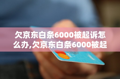 欠京东白条6000被起诉怎么办,欠京东白条6000被起诉后果及处理措施