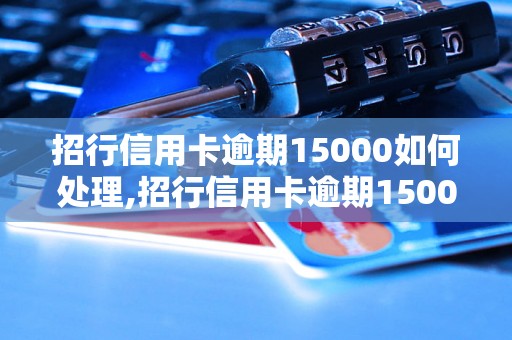 招行信用卡逾期15000如何处理,招行信用卡逾期15000需要赔偿多少