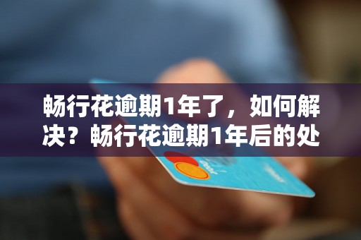 畅行花逾期1年了，如何解决？畅行花逾期1年后的处理方法