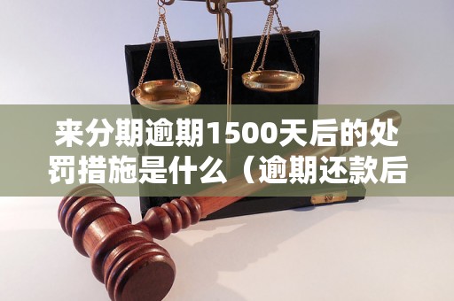 来分期逾期1500天后的处罚措施是什么（逾期还款后的后果有哪些）