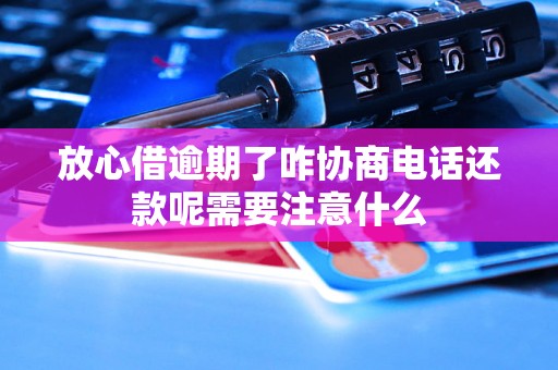 放心借逾期了咋协商电话还款呢需要注意什么