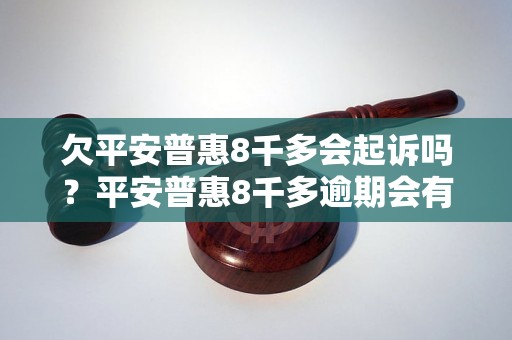 欠平安普惠8千多会起诉吗？平安普惠8千多逾期会有什么后果？