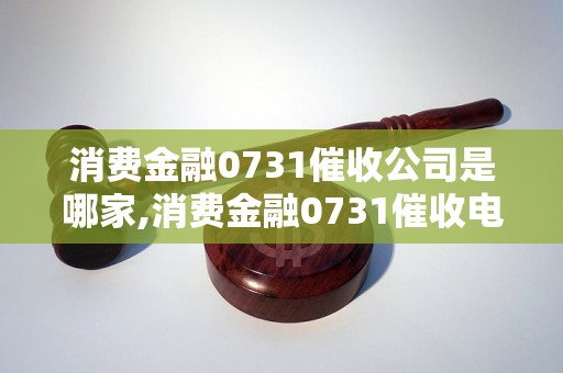 消费金融0731催收公司是哪家,消费金融0731催收电话