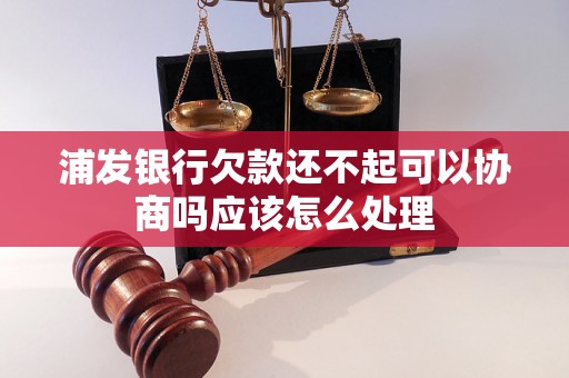 浦发银行欠款还不起可以协商吗应该怎么处理