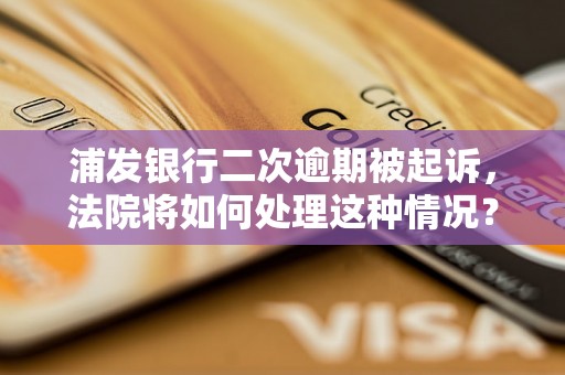 浦发银行二次逾期被起诉，法院将如何处理这种情况？浦发银行二次逾期被起诉的后果及应对措施