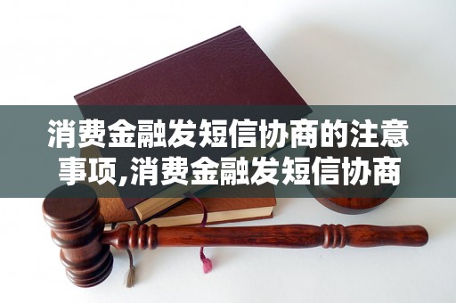 消费金融发短信协商的注意事项,消费金融发短信协商成功的技巧