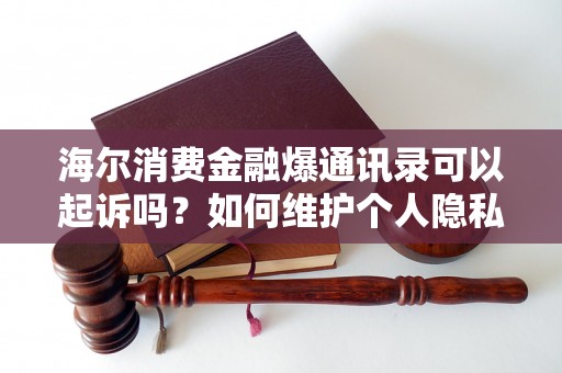 海尔消费金融爆通讯录可以起诉吗？如何维护个人隐私？