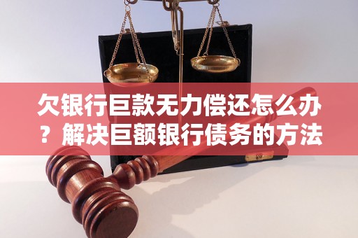 欠银行巨款无力偿还怎么办？解决巨额银行债务的方法有哪些？