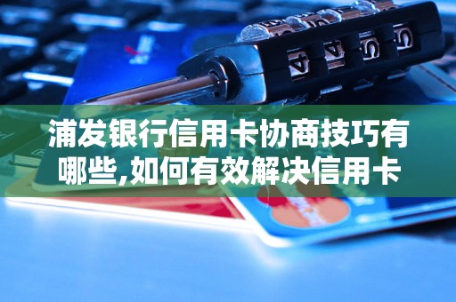 浦发银行信用卡协商技巧有哪些,如何有效解决信用卡问题