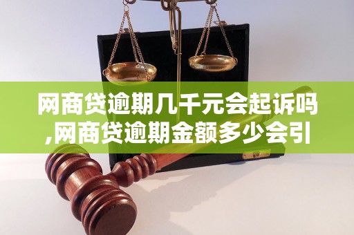 网商贷逾期几千元会起诉吗,网商贷逾期金额多少会引发法律诉讼