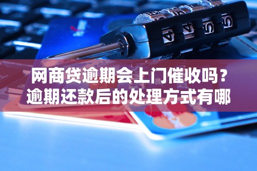 网商贷逾期会上门催收吗？逾期还款后的处理方式有哪些？