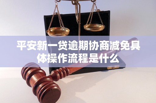 平安新一贷逾期协商减免具体操作流程是什么