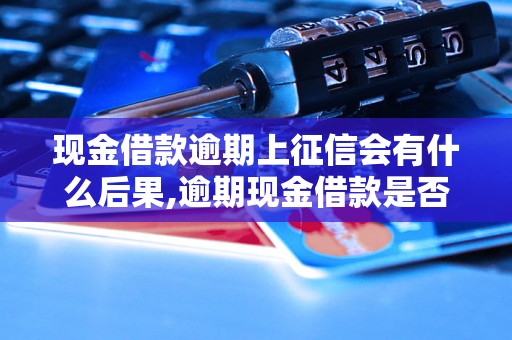 现金借款逾期上征信会有什么后果,逾期现金借款是否会影响个人信用记录