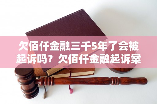 欠佰仟金融三千5年了会被起诉吗？欠佰仟金融起诉案例分析