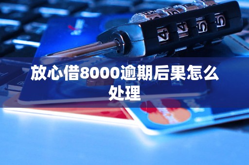 放心借8000逾期后果怎么处理