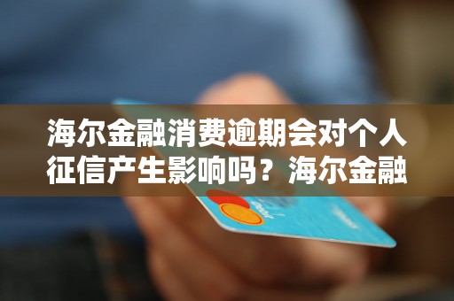 海尔金融消费逾期会对个人征信产生影响吗？海尔金融逾期会影响个人信用记录吗？