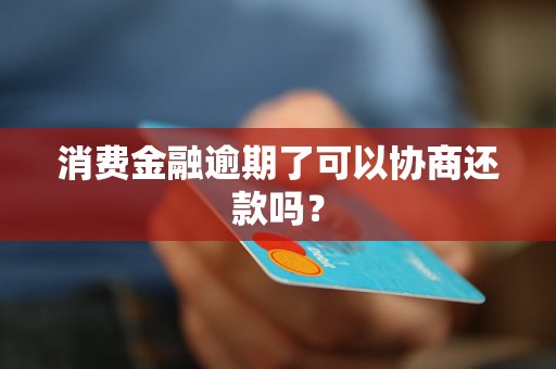 消费金融逾期了可以协商还款吗？