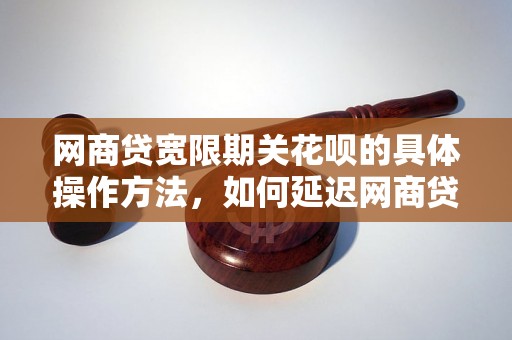 网商贷宽限期关花呗的具体操作方法，如何延迟网商贷还款时间