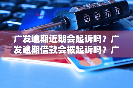 广发逾期近期会起诉吗？广发逾期借款会被起诉吗？广发逾期逾期借款后会怎么处理？广发逾期借款会有法律后果吗？