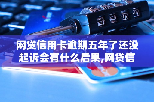 网贷信用卡逾期五年了还没起诉会有什么后果,网贷信用卡逾期五年了还有可能被起诉吗